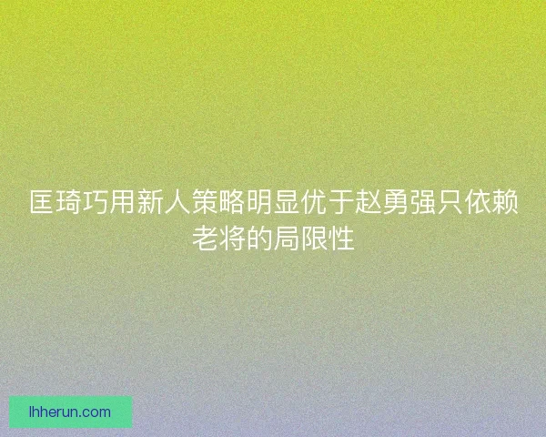 匡琦巧用新人策略明显优于赵勇强只依赖老将的局限性 匡琦巧用新人策略明显优于赵勇强只依赖老将的局限性