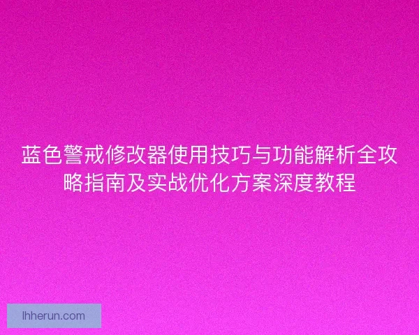 蓝色警戒修改器使用技巧与功能解析全攻略指南及实战优化方案深度教程