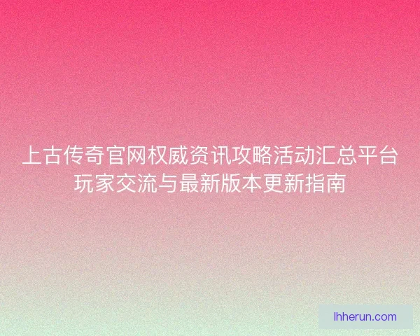 上古传奇官网权威资讯攻略活动汇总平台玩家交流与最新版本更新指南 上古传奇官网权威资讯攻略活动汇总平台玩家交流与最新版本更新指南