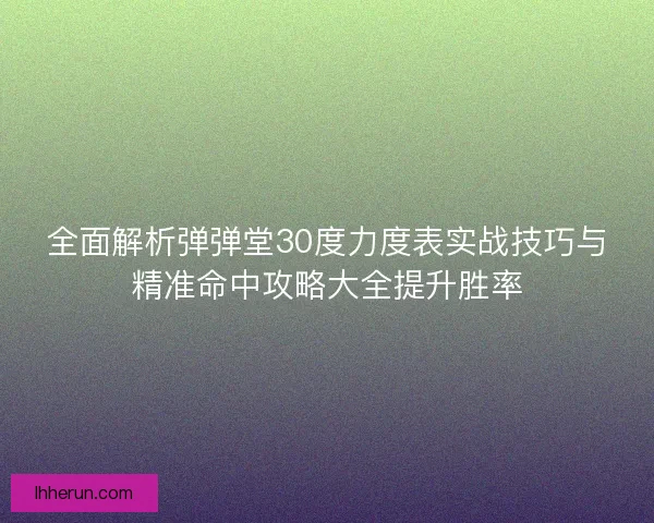 全面解析弹弹堂30度力度表实战技巧与精准命中攻略大全提升胜率 全面解析弹弹堂30度力度表实战技巧与精准命中攻略大全提升胜率