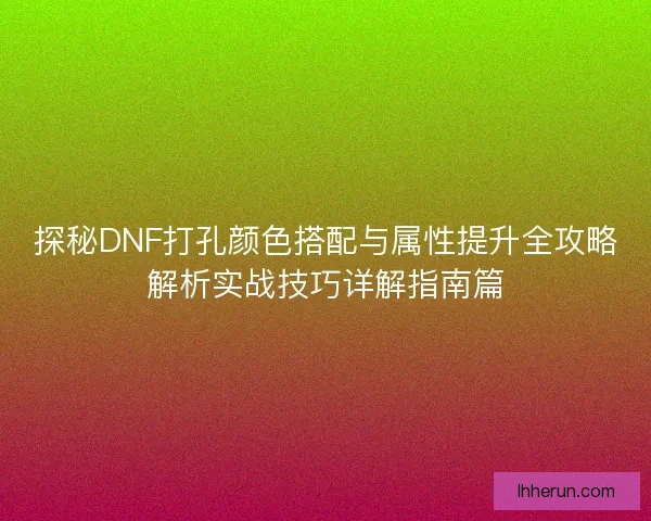 探秘DNF打孔颜色搭配与属性提升全攻略解析实战技巧详解指南篇