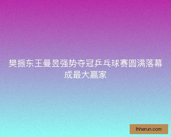 樊振东王曼昱强势夺冠乒乓球赛圆满落幕成最大赢家 樊振东王曼昱强势夺冠乒乓球赛圆满落幕成最大赢家