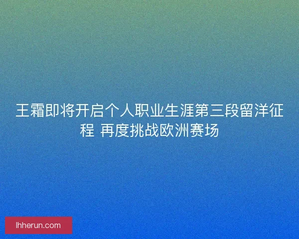 王霜即将开启个人职业生涯第三段留洋征程 再度挑战欧洲赛场