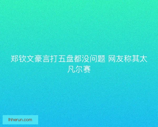 郑钦文豪言打五盘都没问题 网友称其太凡尔赛 郑钦文豪言打五盘都没问题 网友称其太凡尔赛