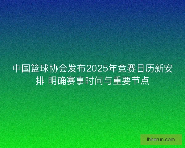 中国篮球协会发布2025年竞赛日历新安排 明确赛事时间与重要节点 中国篮球协会发布2025年竞赛日历新安排 明确赛事时间与重要节点