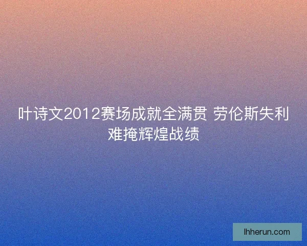 叶诗文2012赛场成就全满贯 劳伦斯失利难掩辉煌战绩