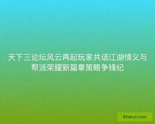 天下三论坛风云再起玩家共话江湖情义与帮派荣耀新篇章策略争锋纪 天下三论坛风云再起玩家共话江湖情义与帮派荣耀新篇章策略争锋纪