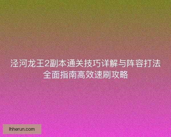 泾河龙王2副本通关技巧详解与阵容打法全面指南高效速刷攻略