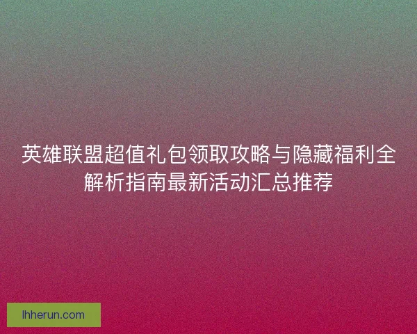 英雄联盟超值礼包领取攻略与隐藏福利全解析指南最新活动汇总推荐