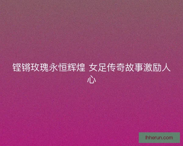 铿锵玫瑰永恒辉煌 女足传奇故事激励人心