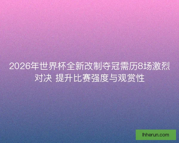 2026年世界杯全新改制夺冠需历8场激烈对决 提升比赛强度与观赏性