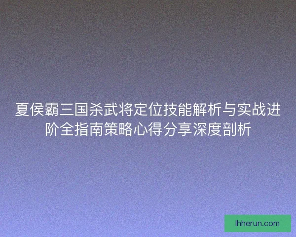 夏侯霸三国杀武将定位技能解析与实战进阶全指南策略心得分享深度剖析