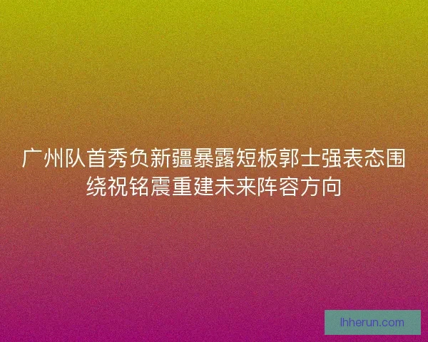 广州队首秀负新疆暴露短板郭士强表态围绕祝铭震重建未来阵容方向