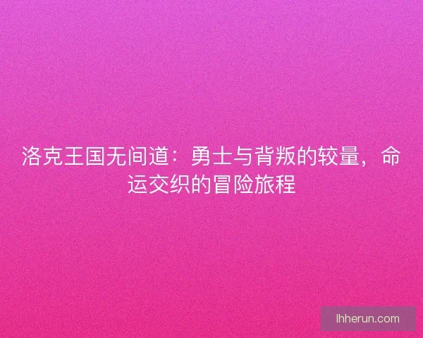 洛克王国无间道：勇士与背叛的较量，命运交织的冒险旅程