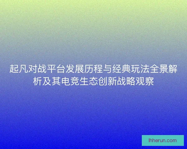 起凡对战平台发展历程与经典玩法全景解析及其电竞生态创新战略观察