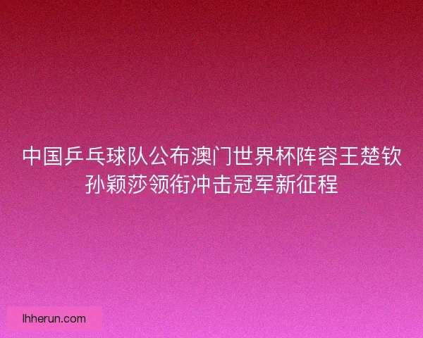 中国乒乓球队公布澳门世界杯阵容王楚钦孙颖莎领衔冲击冠军新征程