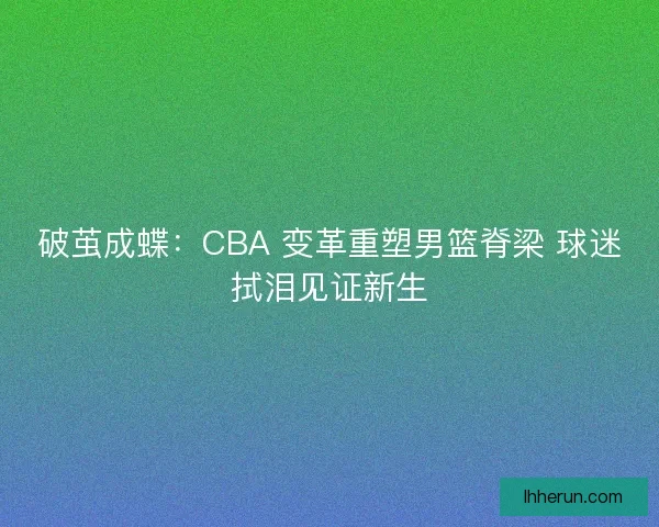 破茧成蝶：CBA 变革重塑男篮脊梁 球迷拭泪见证新生