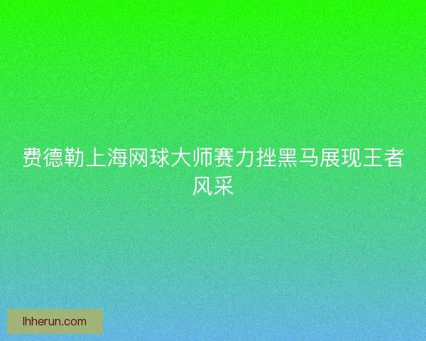 费德勒上海网球大师赛力挫黑马展现王者风采