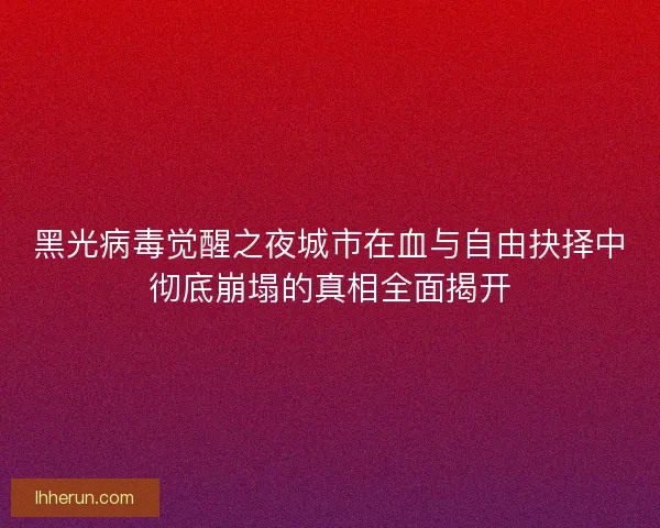 黑光病毒觉醒之夜城市在血与自由抉择中彻底崩塌的真相全面揭开
