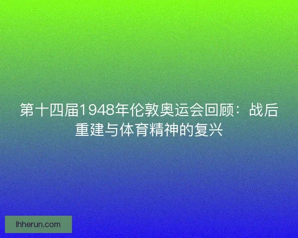 第十四届1948年伦敦奥运会回顾:战后重建与体育精神的复兴 第十四届1948年伦敦奥运会回顾:战后重建与体育精神的复兴