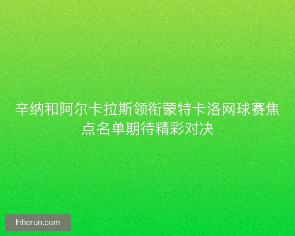 辛纳和阿尔卡拉斯领衔蒙特卡洛网球赛焦点名单期待精彩对决 辛纳和阿尔卡拉斯领衔蒙特卡洛网球赛焦点名单期待精彩对决
