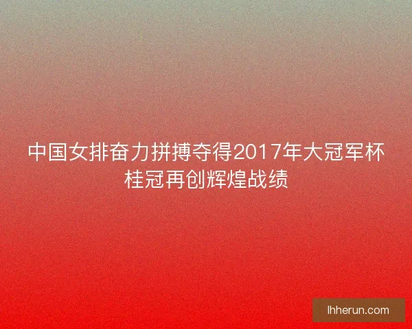 中国女排奋力拼搏夺得2017年大冠军杯桂冠再创辉煌战绩 中国女排奋力拼搏夺得2017年大冠军杯桂冠再创辉煌战绩
