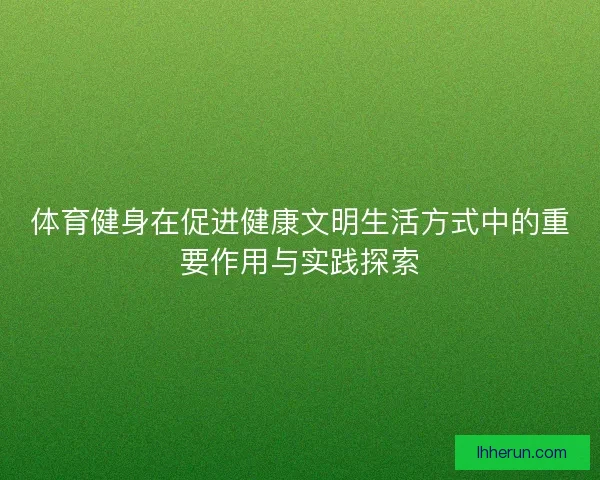 体育健身在促进健康文明生活方式中的重要作用与实践探索 体育健身在促进健康文明生活方式中的重要作用与实践探索