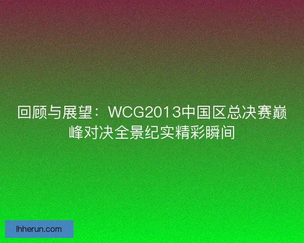 回顾与展望:WCG2013中国区总决赛巅峰对决全景纪实精彩瞬间 回顾与展望:WCG2013中国区总决赛巅峰对决全景纪实精彩瞬间