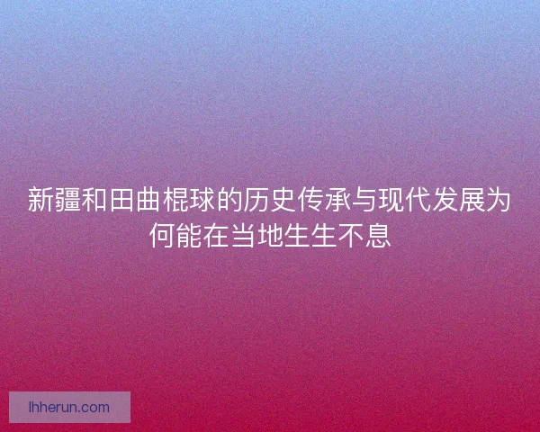 新疆和田曲棍球的历史传承与现代发展为何能在当地生生不息