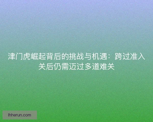 津门虎崛起背后的挑战与机遇：跨过准入关后仍需迈过多道难关