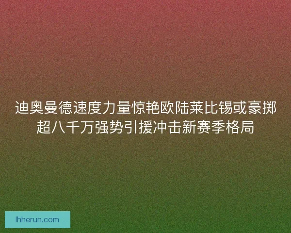 迪奥曼德速度力量惊艳欧陆莱比锡或豪掷超八千万强势引援冲击新赛季格局 迪奥曼德速度力量惊艳欧陆莱比锡或豪掷超八千万强势引援冲击新赛季格局