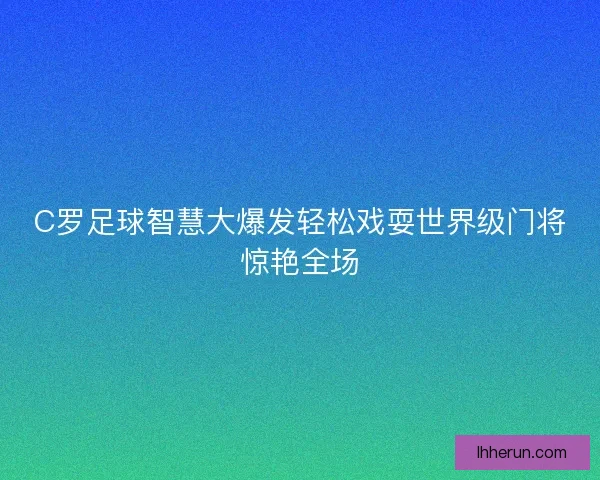 C罗足球智慧大爆发轻松戏耍世界级门将惊艳全场 C罗足球智慧大爆发轻松戏耍世界级门将惊艳全场