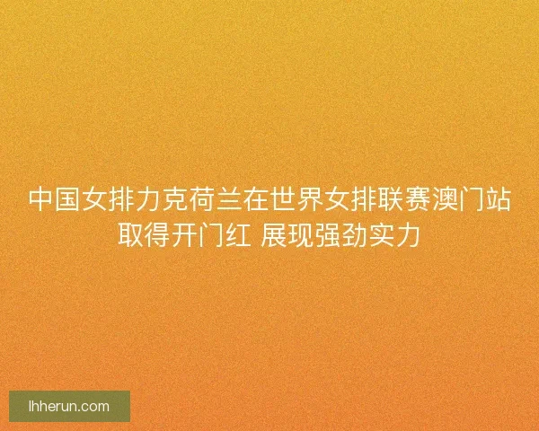 中国女排力克荷兰在世界女排联赛澳门站取得开门红 展现强劲实力