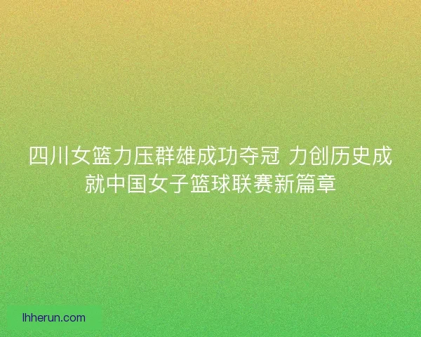 四川女篮力压群雄成功夺冠 力创历史成就中国女子篮球联赛新篇章 四川女篮力压群雄成功夺冠 力创历史成就中国女子篮球联赛新篇章