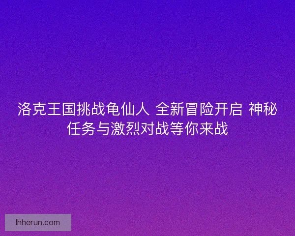洛克王国挑战龟仙人 全新冒险开启 神秘任务与激烈对战等你来战