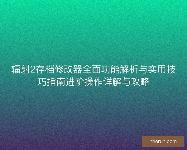 辐射2存档修改器全面功能解析与实用技巧指南进阶操作详解与攻略