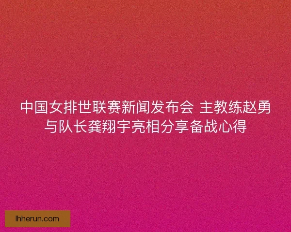 中国女排世联赛新闻发布会 主教练赵勇与队长龚翔宇亮相分享备战心得 中国女排世联赛新闻发布会 主教练赵勇与队长龚翔宇亮相分享备战心得