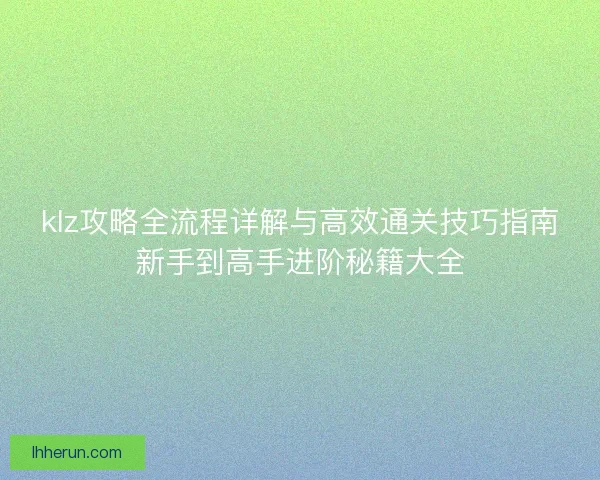klz攻略全流程详解与高效通关技巧指南新手到高手进阶秘籍大全