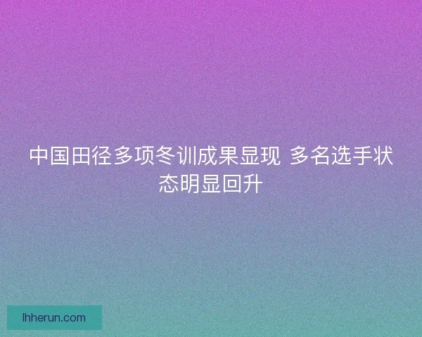中国田径多项冬训成果显现 多名选手状态明显回升 中国田径多项冬训成果显现 多名选手状态明显回升