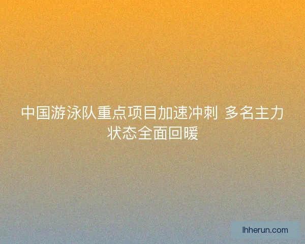 中国游泳队重点项目加速冲刺 多名主力状态全面回暖 中国游泳队重点项目加速冲刺 多名主力状态全面回暖