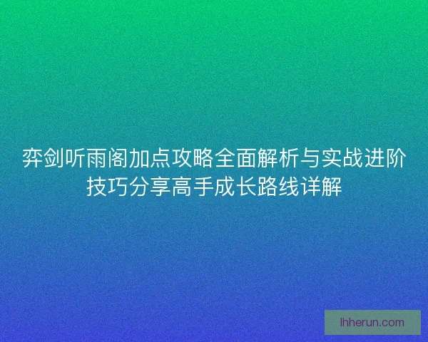 弈剑听雨阁加点攻略全面解析与实战进阶技巧分享高手成长路线详解 弈剑听雨阁加点攻略全面解析与实战进阶技巧分享高手成长路线详解