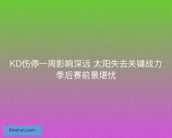 KD伤停一周影响深远 太阳失去关键战力季后赛前景堪忧